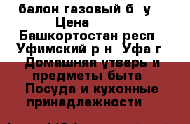 балон газовый б./у, › Цена ­ 300 - Башкортостан респ., Уфимский р-н, Уфа г. Домашняя утварь и предметы быта » Посуда и кухонные принадлежности   